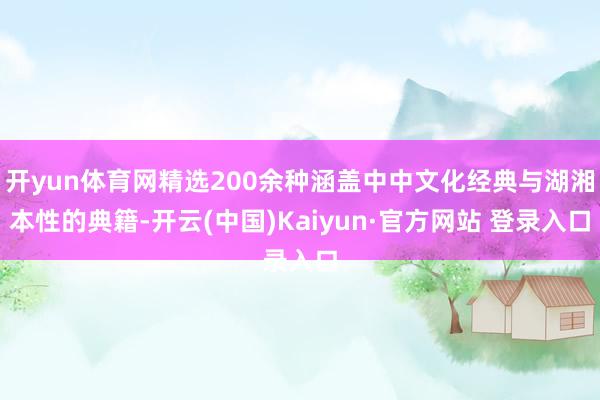 开yun体育网精选200余种涵盖中中文化经典与湖湘本性的典籍-开云(中国)Kaiyun·官方网站 登录入口