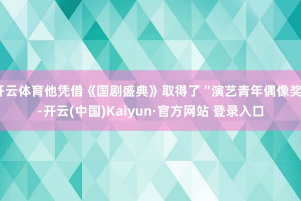 开云体育他凭借《国剧盛典》取得了“演艺青年偶像奖”-开云(中国)Kaiyun·官方网站 登录入口