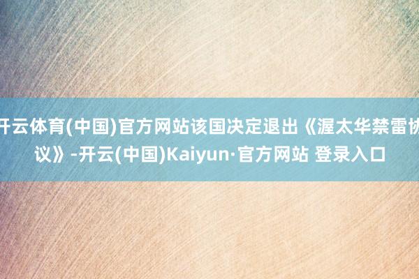 开云体育(中国)官方网站该国决定退出《渥太华禁雷协议》-开云(中国)Kaiyun·官方网站 登录入口
