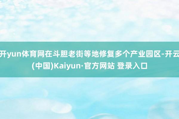 开yun体育网在斗胆老街等地修复多个产业园区-开云(中国)Kaiyun·官方网站 登录入口