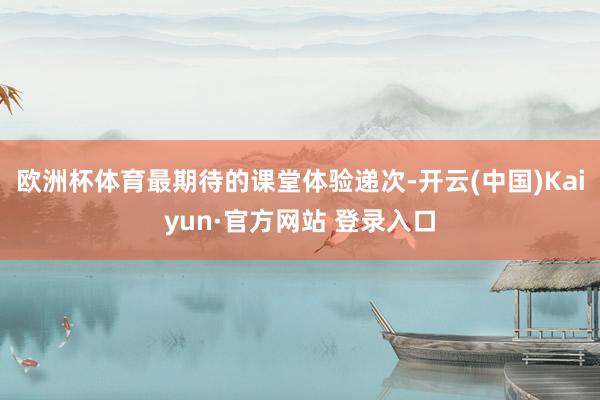 欧洲杯体育最期待的课堂体验递次-开云(中国)Kaiyun·官方网站 登录入口