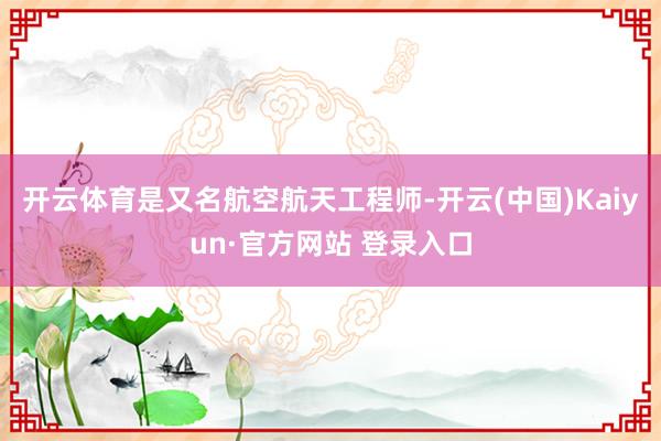 开云体育是又名航空航天工程师-开云(中国)Kaiyun·官方网站 登录入口