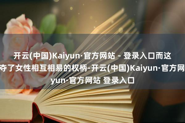 开云(中国)Kaiyun·官方网站 - 登录入口而这就意味着掠夺了女性相互相易的权柄-开云(中国)Kaiyun·官方网站 登录入口