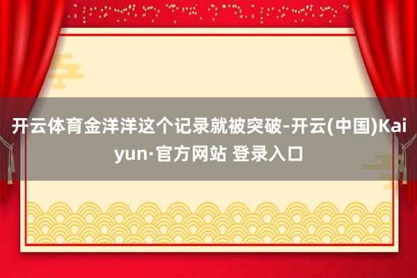 开云体育金洋洋这个记录就被突破-开云(中国)Kaiyun·官方网站 登录入口