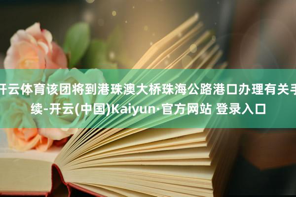 开云体育该团将到港珠澳大桥珠海公路港口办理有关手续-开云(中国)Kaiyun·官方网站 登录入口