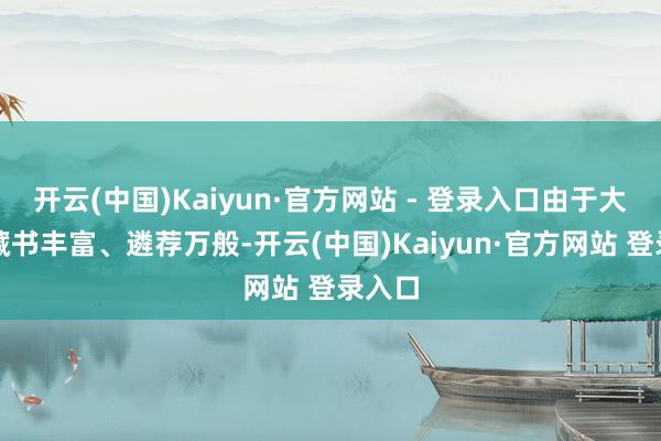 开云(中国)Kaiyun·官方网站 - 登录入口由于大书店藏书丰富、遴荐万般-开云(中国)Kaiyun·官方网站 登录入口