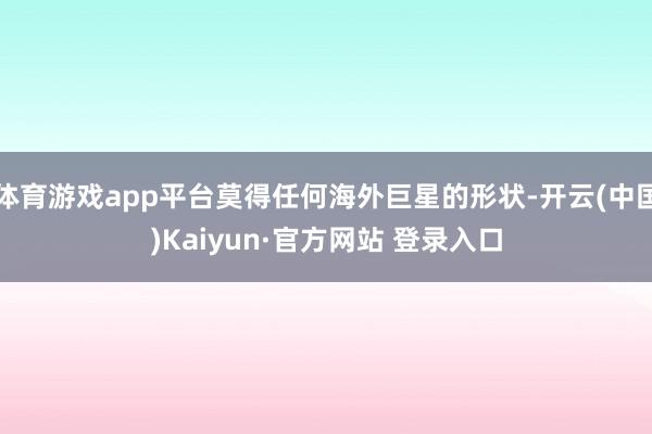 体育游戏app平台莫得任何海外巨星的形状-开云(中国)Kaiyun·官方网站 登录入口