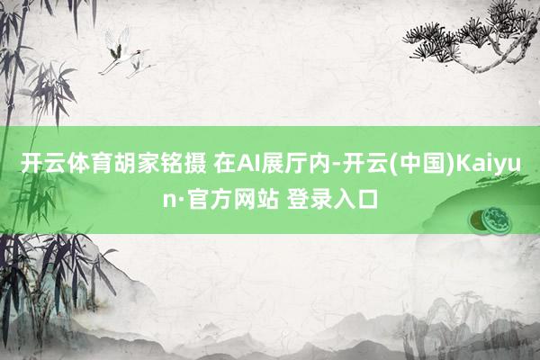 开云体育胡家铭摄 在AI展厅内-开云(中国)Kaiyun·官方网站 登录入口