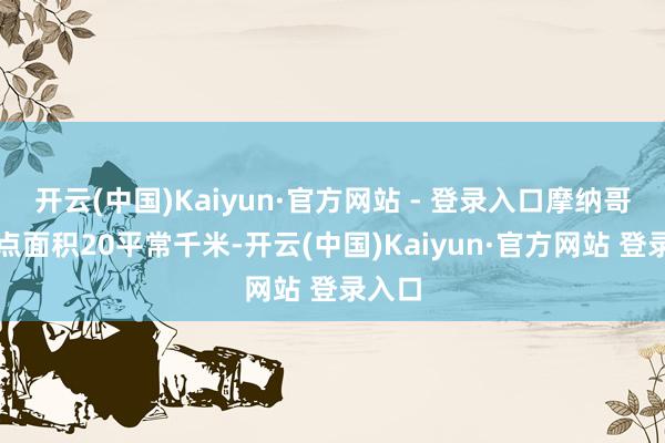 开云(中国)Kaiyun·官方网站 - 登录入口摩纳哥开赴点面积20平常千米-开云(中国)Kaiyun·官方网站 登录入口
