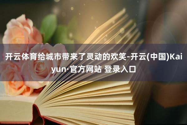 开云体育给城市带来了灵动的欢笑-开云(中国)Kaiyun·官方网站 登录入口