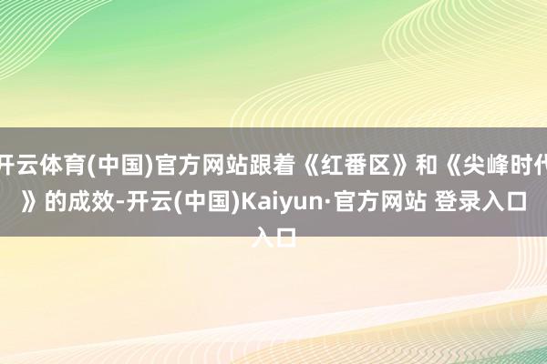 开云体育(中国)官方网站跟着《红番区》和《尖峰时代》的成效-开云(中国)Kaiyun·官方网站 登录入口