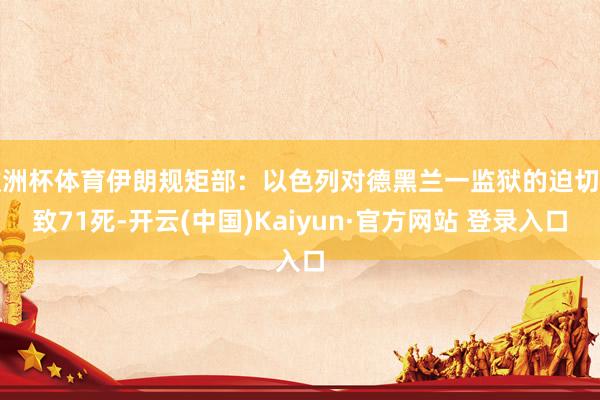 欧洲杯体育伊朗规矩部：以色列对德黑兰一监狱的迫切已致71死-开云(中国)Kaiyun·官方网站 登录入口