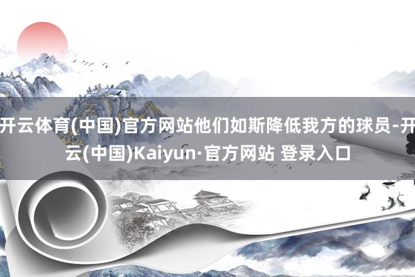 开云体育(中国)官方网站他们如斯降低我方的球员-开云(中国)Kaiyun·官方网站 登录入口