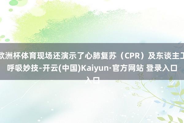 欧洲杯体育现场还演示了心肺复苏（CPR）及东谈主工呼吸妙技-开云(中国)Kaiyun·官方网站 登录入口