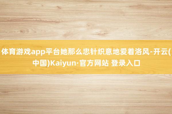 体育游戏app平台她那么忠针织意地爱着洛风-开云(中国)Kaiyun·官方网站 登录入口