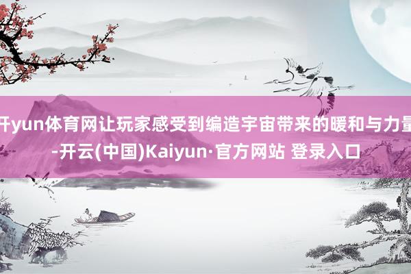 开yun体育网让玩家感受到编造宇宙带来的暖和与力量-开云(中国)Kaiyun·官方网站 登录入口