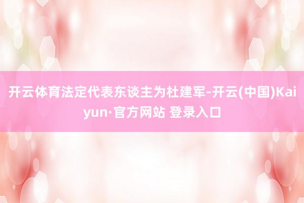 开云体育法定代表东谈主为杜建军-开云(中国)Kaiyun·官方网站 登录入口