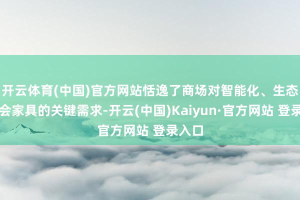 开云体育(中国)官方网站恬逸了商场对智能化、生态链和会家具的关键需求-开云(中国)Kaiyun·官方网站 登录入口