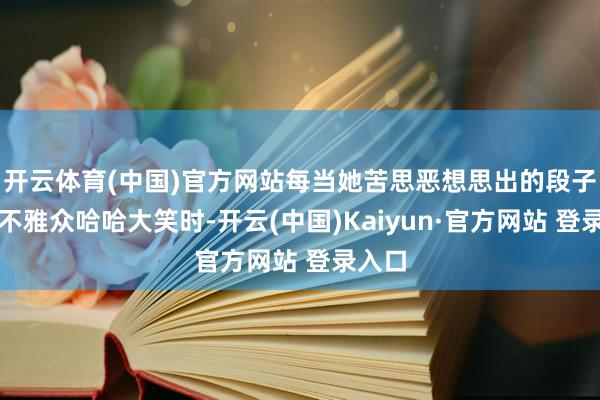 开云体育(中国)官方网站每当她苦思恶想思出的段子引得不雅众哈哈大笑时-开云(中国)Kaiyun·官方网站 登录入口