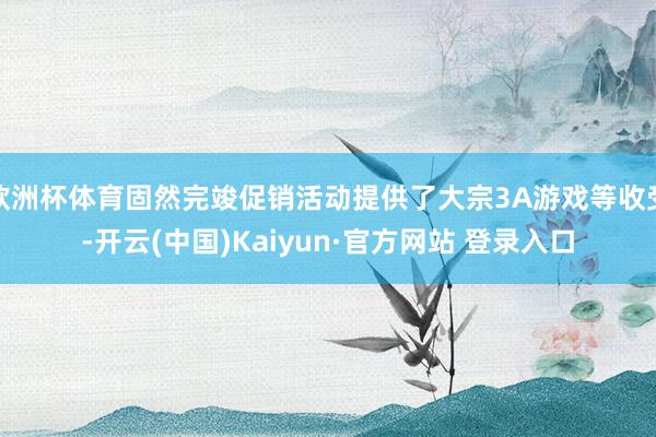 欧洲杯体育固然完竣促销活动提供了大宗3A游戏等收受-开云(中国)Kaiyun·官方网站 登录入口