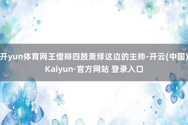 开yun体育网王僧辩四肢萧绎这边的主帅-开云(中国)Kaiyun·官方网站 登录入口