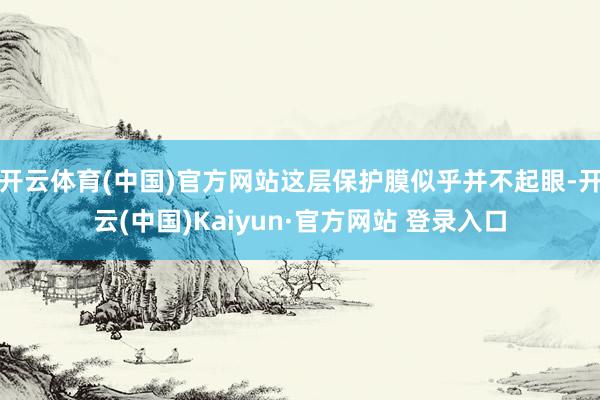 开云体育(中国)官方网站这层保护膜似乎并不起眼-开云(中国)Kaiyun·官方网站 登录入口