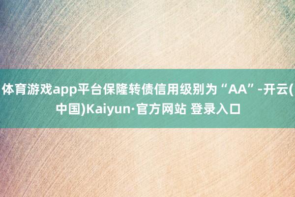 体育游戏app平台保隆转债信用级别为“AA”-开云(中国)Kaiyun·官方网站 登录入口