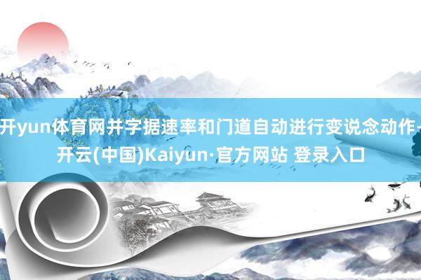 开yun体育网并字据速率和门道自动进行变说念动作-开云(中国)Kaiyun·官方网站 登录入口
