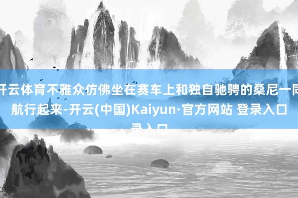 开云体育不雅众仿佛坐在赛车上和独自驰骋的桑尼一同航行起来-开云(中国)Kaiyun·官方网站 登录入口