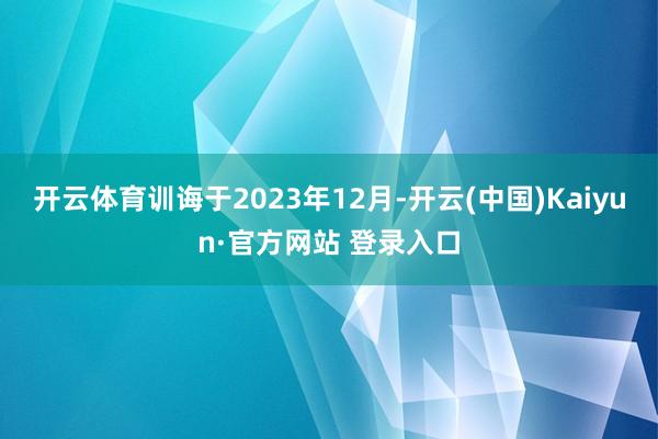 开云体育训诲于2023年12月-开云(中国)Kaiyun·官方网站 登录入口