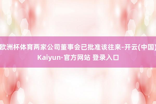 欧洲杯体育两家公司董事会已批准该往来-开云(中国)Kaiyun·官方网站 登录入口