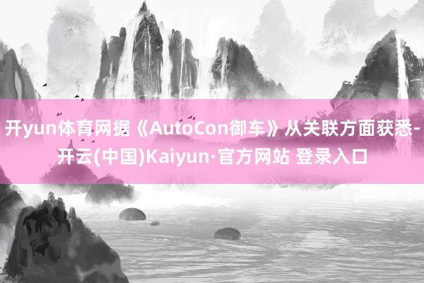 开yun体育网据《AutoCon御车》从关联方面获悉-开云(中国)Kaiyun·官方网站 登录入口