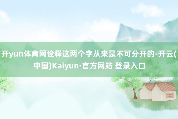 开yun体育网诠释这两个字从来是不可分开的-开云(中国)Kaiyun·官方网站 登录入口