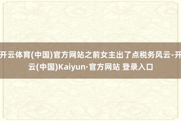 开云体育(中国)官方网站之前女主出了点税务风云-开云(中国)Kaiyun·官方网站 登录入口