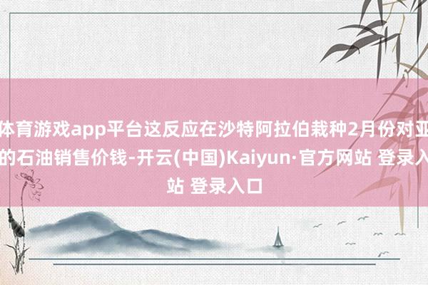 体育游戏app平台这反应在沙特阿拉伯栽种2月份对亚洲的石油销售价钱-开云(中国)Kaiyun·官方网站 登录入口