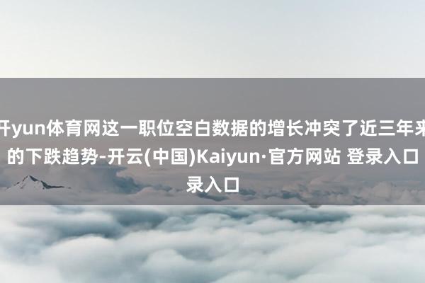 开yun体育网这一职位空白数据的增长冲突了近三年来的下跌趋势-开云(中国)Kaiyun·官方网站 登录入口