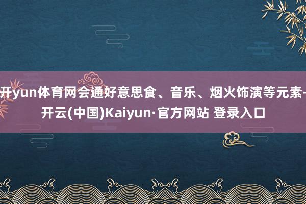 开yun体育网会通好意思食、音乐、烟火饰演等元素-开云(中国)Kaiyun·官方网站 登录入口