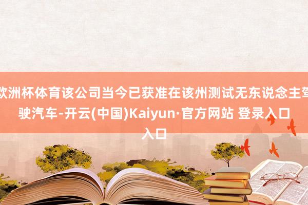 欧洲杯体育该公司当今已获准在该州测试无东说念主驾驶汽车-开云(中国)Kaiyun·官方网站 登录入口