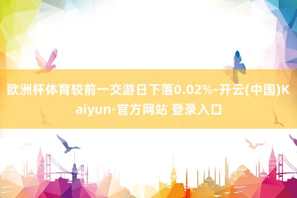 欧洲杯体育较前一交游日下落0.02%-开云(中国)Kaiyun·官方网站 登录入口