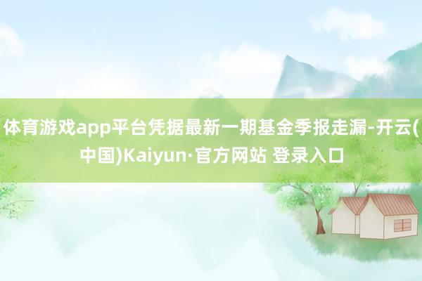 体育游戏app平台凭据最新一期基金季报走漏-开云(中国)Kaiyun·官方网站 登录入口