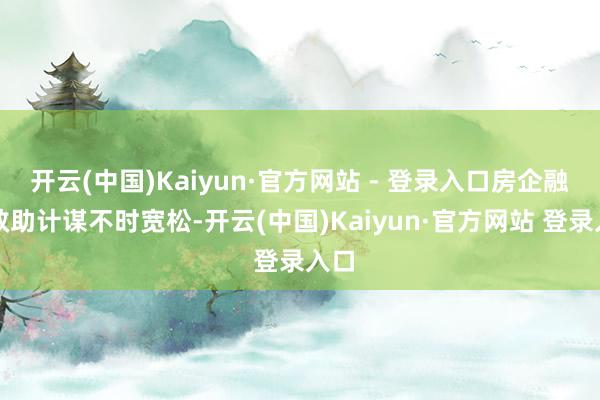 开云(中国)Kaiyun·官方网站 - 登录入口房企融资救助计谋不时宽松-开云(中国)Kaiyun·官方网站 登录入口