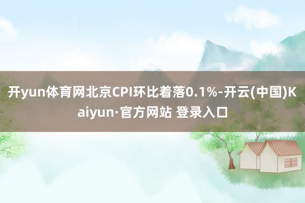 开yun体育网北京CPI环比着落0.1%-开云(中国)Kaiyun·官方网站 登录入口