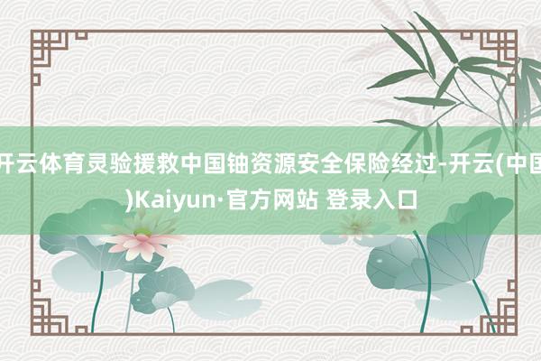 开云体育灵验援救中国铀资源安全保险经过-开云(中国)Kaiyun·官方网站 登录入口