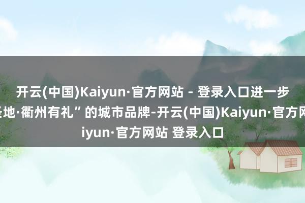 开云(中国)Kaiyun·官方网站 - 登录入口进一步擦亮“南孔圣地·衢州有礼”的城市品牌-开云(中国)Kaiyun·官方网站 登录入口