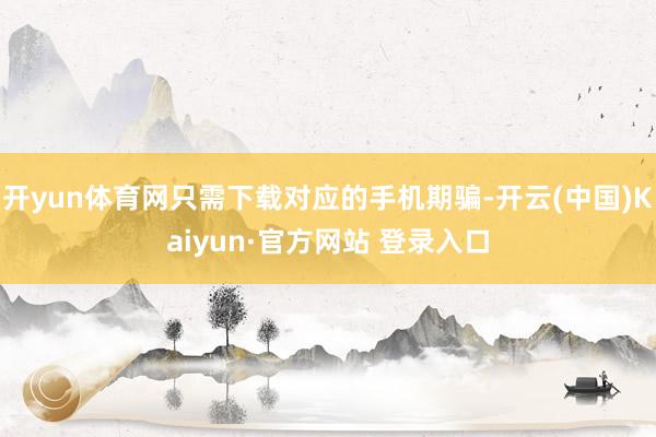 开yun体育网只需下载对应的手机期骗-开云(中国)Kaiyun·官方网站 登录入口