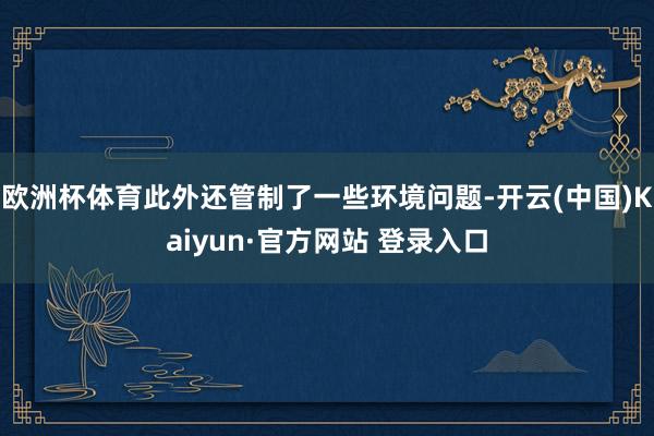 欧洲杯体育此外还管制了一些环境问题-开云(中国)Kaiyun·官方网站 登录入口