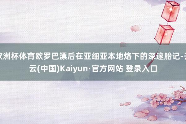 欧洲杯体育欧罗巴漂后在亚细亚本地烙下的深邃胎记-开云(中国)Kaiyun·官方网站 登录入口