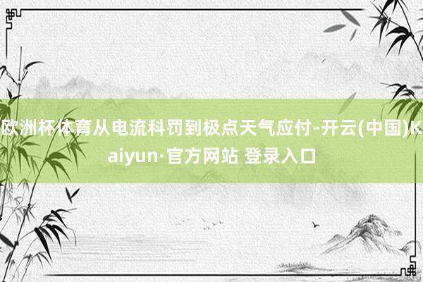 欧洲杯体育从电流科罚到极点天气应付-开云(中国)Kaiyun·官方网站 登录入口