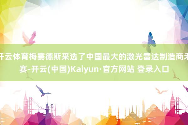 开云体育梅赛德斯采选了中国最大的激光雷达制造商禾赛-开云(中国)Kaiyun·官方网站 登录入口