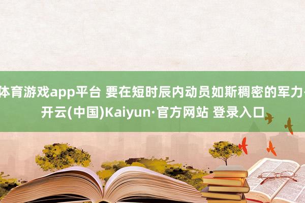 体育游戏app平台 要在短时辰内动员如斯稠密的军力-开云(中国)Kaiyun·官方网站 登录入口